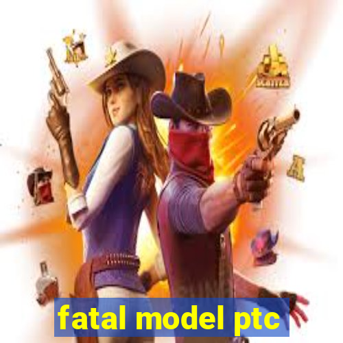 fatal model ptc